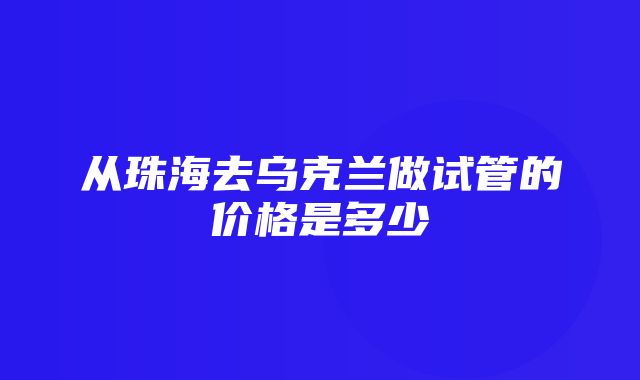 从珠海去乌克兰做试管的价格是多少