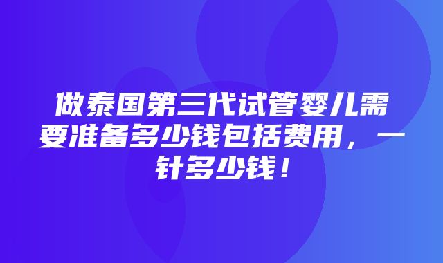 做泰国第三代试管婴儿需要准备多少钱包括费用，一针多少钱！