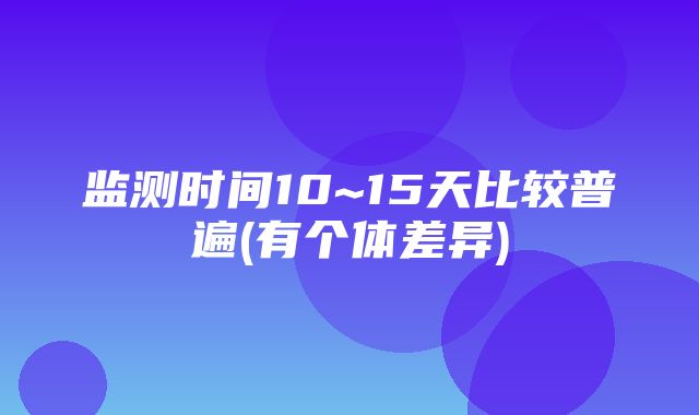 监测时间10~15天比较普遍(有个体差异)