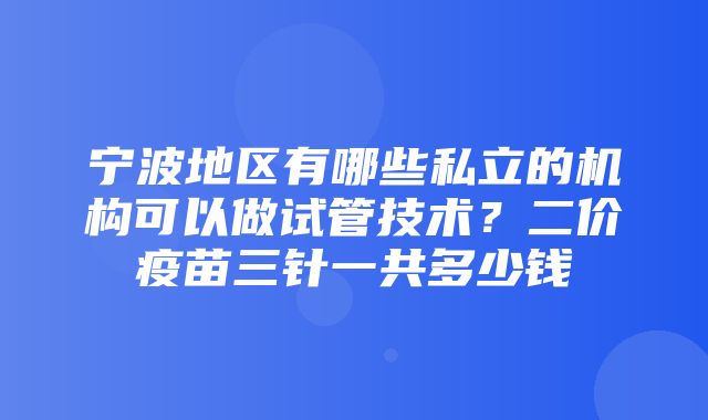 宁波地区有哪些私立的机构可以做试管技术？二价疫苗三针一共多少钱