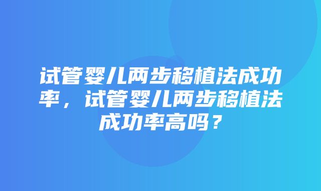 试管婴儿两步移植法成功率，试管婴儿两步移植法成功率高吗？