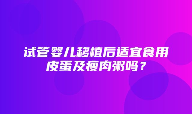 试管婴儿移植后适宜食用皮蛋及瘦肉粥吗？