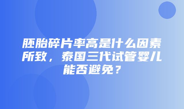 胚胎碎片率高是什么因素所致，泰国三代试管婴儿能否避免？