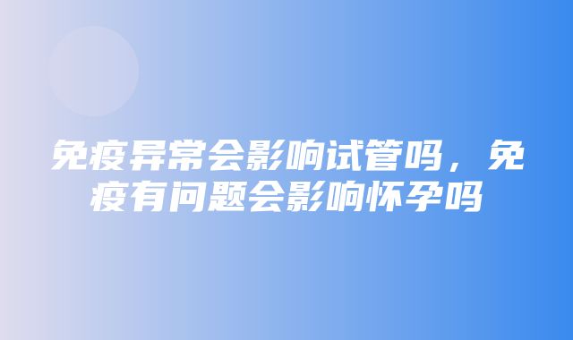 免疫异常会影响试管吗，免疫有问题会影响怀孕吗