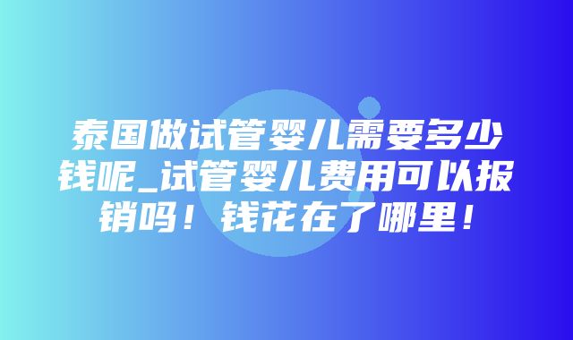 泰国做试管婴儿需要多少钱呢_试管婴儿费用可以报销吗！钱花在了哪里！