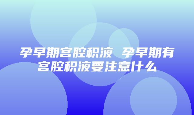 孕早期宫腔积液 孕早期有宫腔积液要注意什么