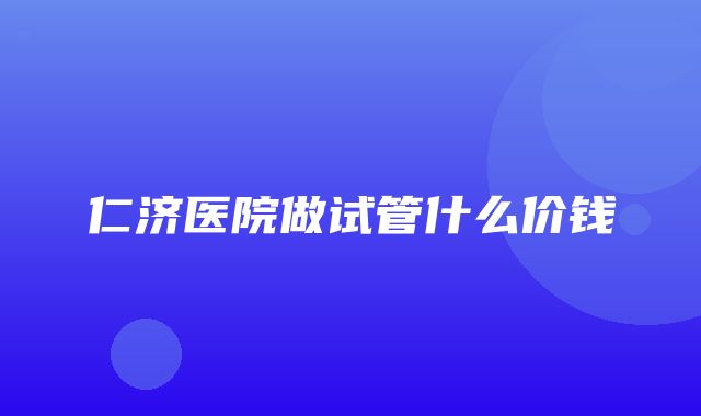 仁济医院做试管什么价钱