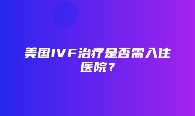 美国IVF治疗是否需入住医院？