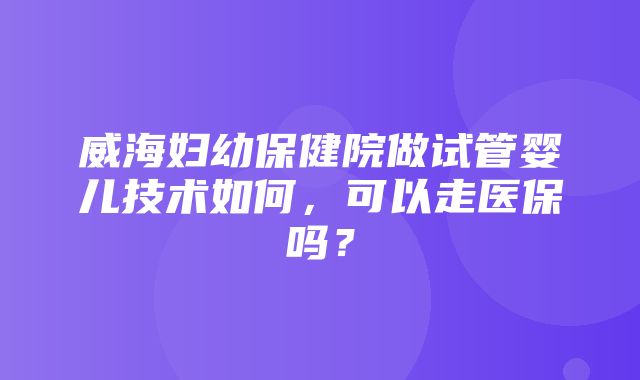 威海妇幼保健院做试管婴儿技术如何，可以走医保吗？