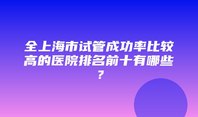 全上海市试管成功率比较高的医院排名前十有哪些？