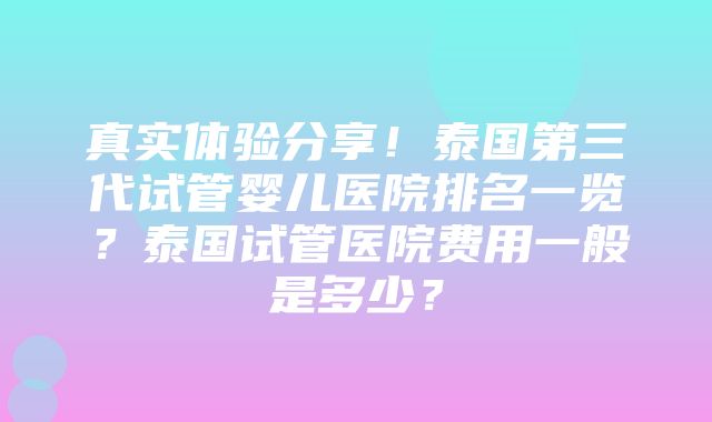 真实体验分享！泰国第三代试管婴儿医院排名一览？泰国试管医院费用一般是多少？