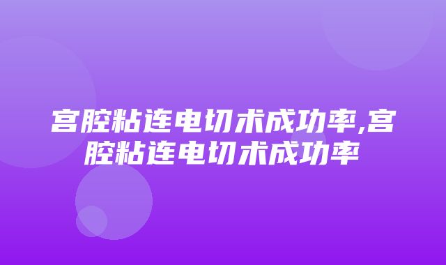 宫腔粘连电切术成功率,宫腔粘连电切术成功率