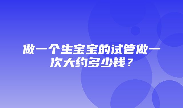 做一个生宝宝的试管做一次大约多少钱？