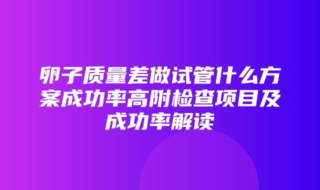 卵子质量差做试管什么方案成功率高附检查项目及成功率解读