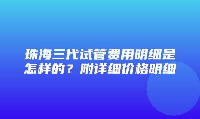 珠海三代试管费用明细是怎样的？附详细价格明细