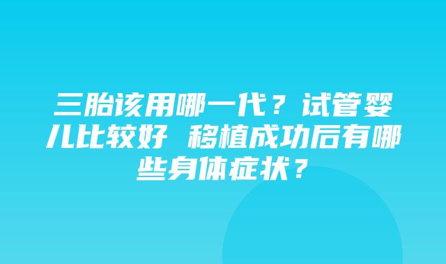 三胎该用哪一代？试管婴儿比较好 移植成功后有哪些身体症状？