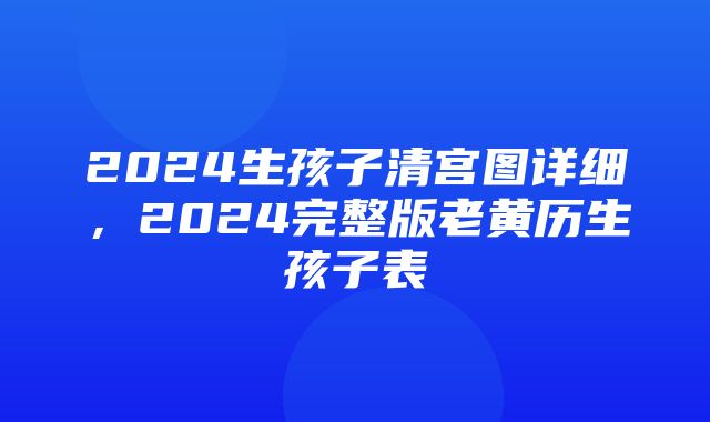 2024生孩子清宫图详细，2024完整版老黄历生孩子表