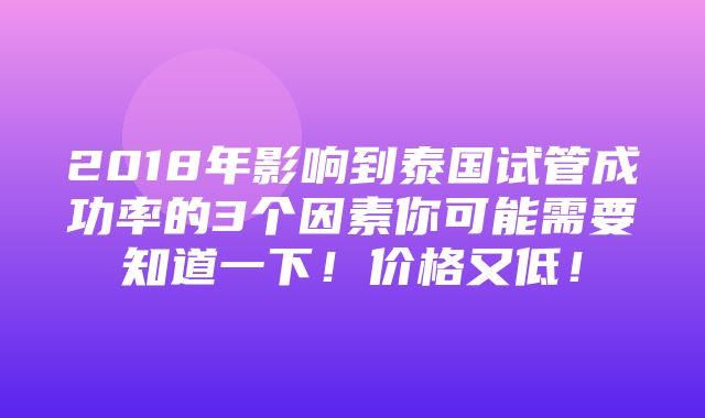 2018年影响到泰国试管成功率的3个因素你可能需要知道一下！价格又低！