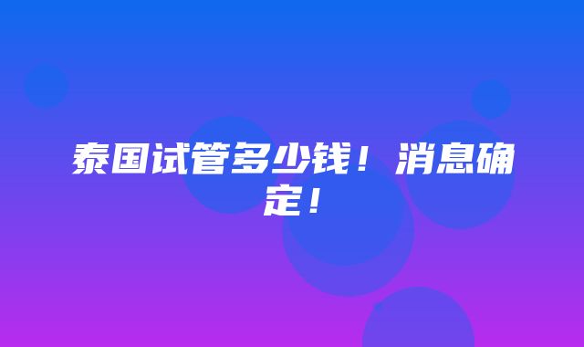 泰国试管多少钱！消息确定！