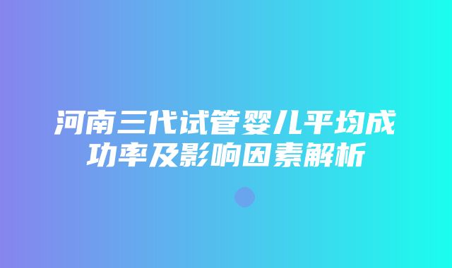 河南三代试管婴儿平均成功率及影响因素解析