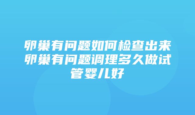 卵巢有问题如何检查出来卵巢有问题调理多久做试管婴儿好