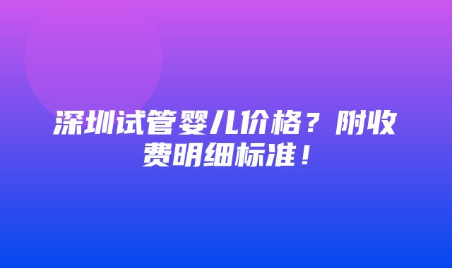 深圳试管婴儿价格？附收费明细标准！