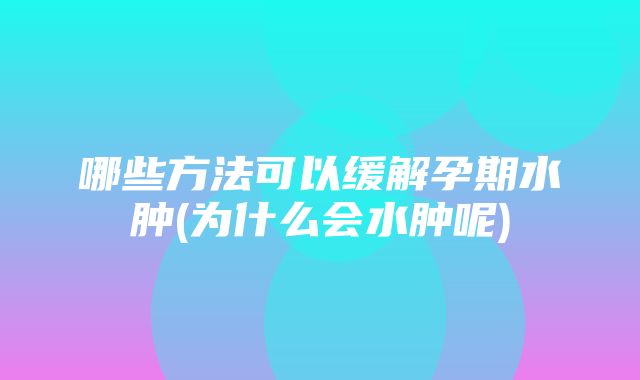 哪些方法可以缓解孕期水肿(为什么会水肿呢)