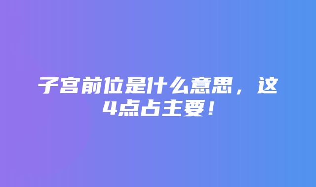 子宫前位是什么意思，这4点占主要！