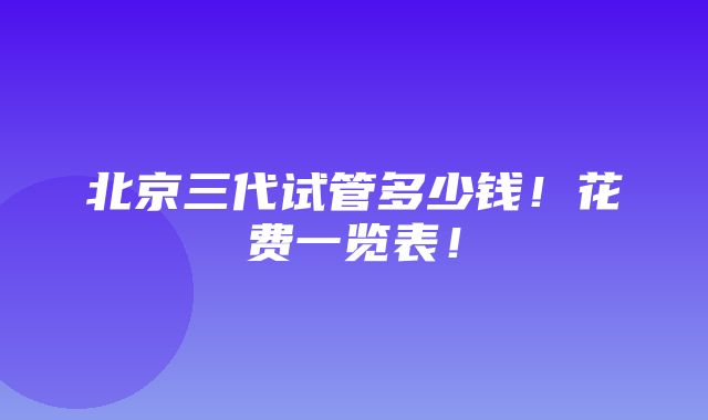 北京三代试管多少钱！花费一览表！