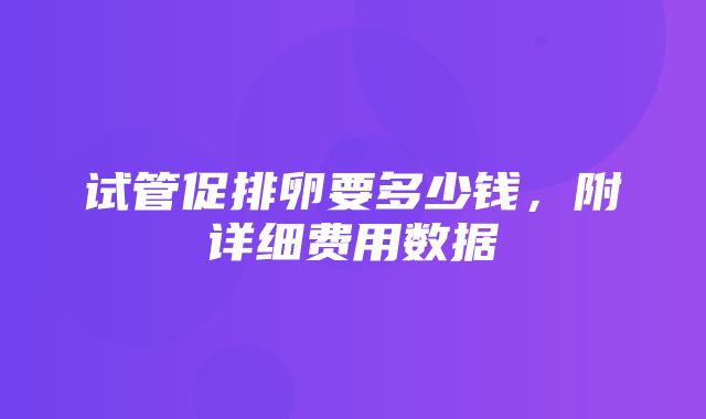 试管促排卵要多少钱，附详细费用数据