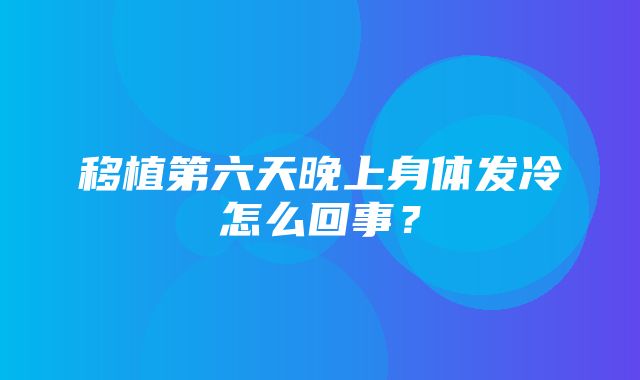 移植第六天晚上身体发冷怎么回事？