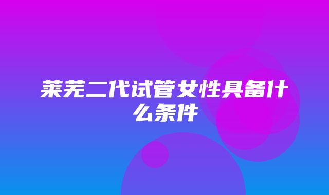 莱芜二代试管女性具备什么条件