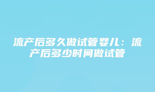 流产后多久做试管婴儿：流产后多少时间做试管