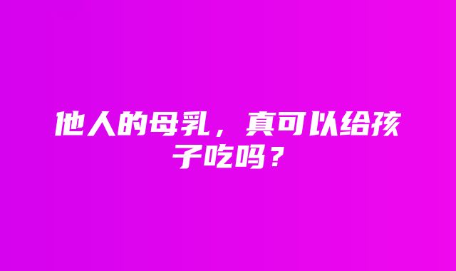 他人的母乳，真可以给孩子吃吗？