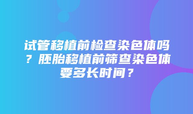 试管移植前检查染色体吗？胚胎移植前筛查染色体要多长时间？