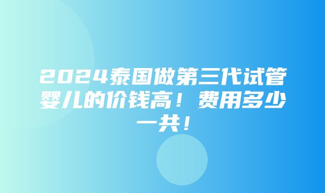 2024泰国做第三代试管婴儿的价钱高！费用多少一共！