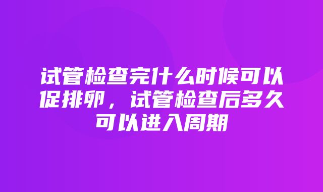 试管检查完什么时候可以促排卵，试管检查后多久可以进入周期