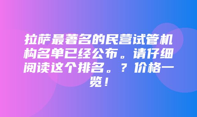 拉萨最著名的民营试管机构名单已经公布。请仔细阅读这个排名。？价格一览！