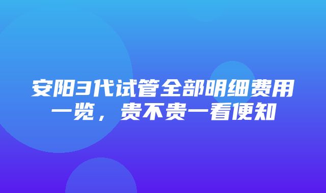 安阳3代试管全部明细费用一览，贵不贵一看便知