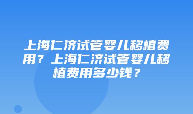 上海仁济试管婴儿移植费用？上海仁济试管婴儿移植费用多少钱？