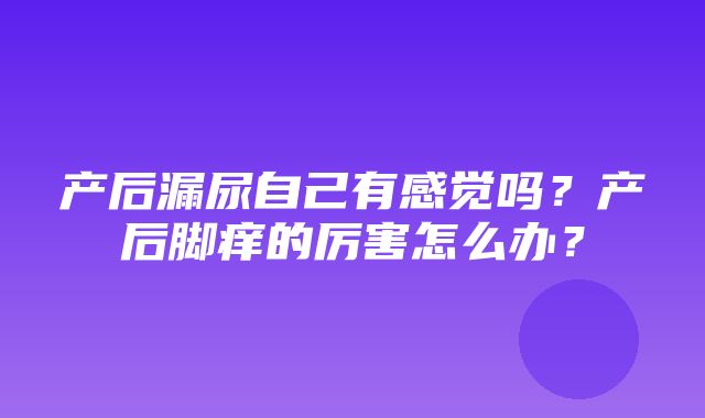 产后漏尿自己有感觉吗？产后脚痒的厉害怎么办？