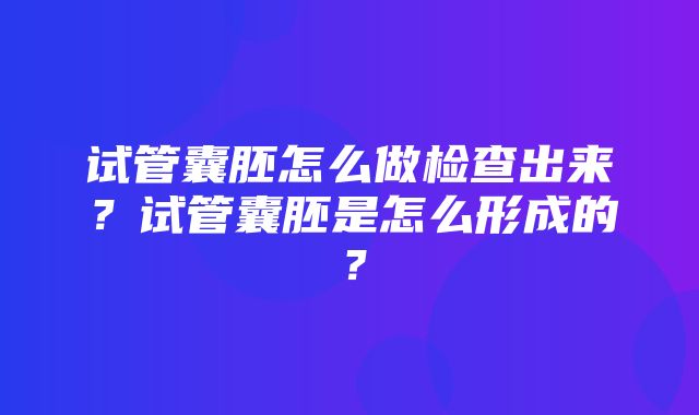 试管囊胚怎么做检查出来？试管囊胚是怎么形成的？