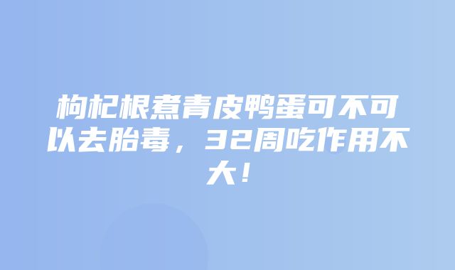 枸杞根煮青皮鸭蛋可不可以去胎毒，32周吃作用不大！