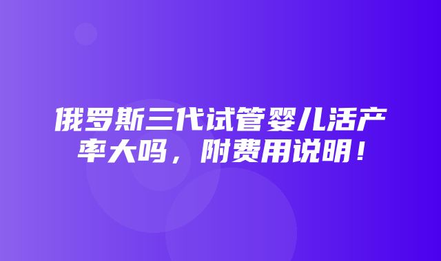 俄罗斯三代试管婴儿活产率大吗，附费用说明！