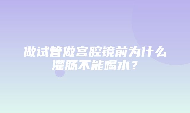 做试管做宫腔镜前为什么灌肠不能喝水？