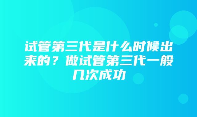 试管第三代是什么时候出来的？做试管第三代一般几次成功