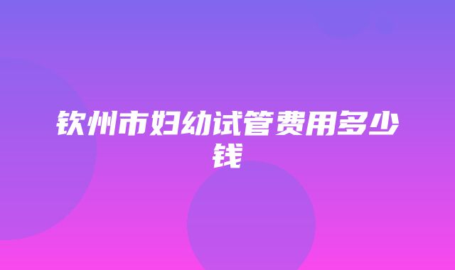 钦州市妇幼试管费用多少钱