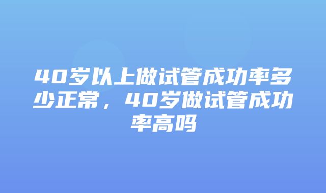 40岁以上做试管成功率多少正常，40岁做试管成功率高吗