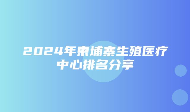 2024年柬埔寨生殖医疗中心排名分享