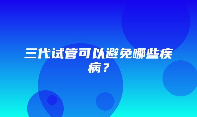 三代试管可以避免哪些疾病？